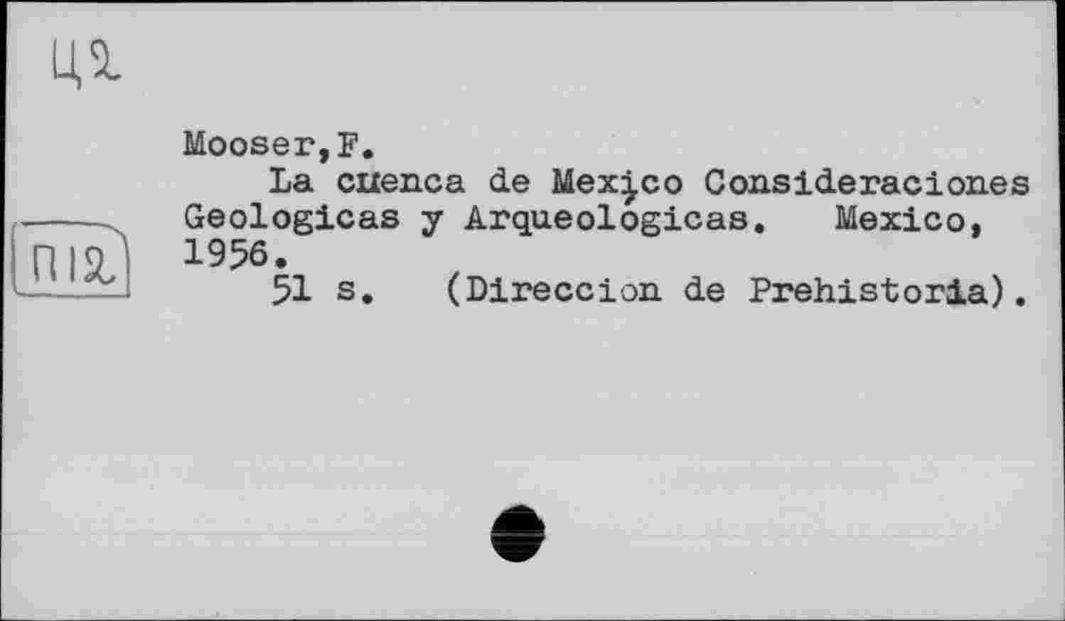 ﻿Mooser,F.
La cue ne a de Mexico Consideracion.es Geologicas y Arqueologicas. Mexico, 1956.
51 s. (Direccion de Prehistoria).